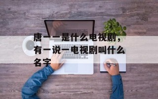 唐一一是什么电视剧，有一说一电视剧叫什么名字
