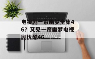 电视剧一帘幽梦全集46？又见一帘幽梦电视剧优酷46