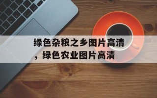 绿色杂粮之乡图片高清，绿色农业图片高清