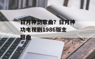 日月神剑歌曲？日月神功电视剧1986版主题曲