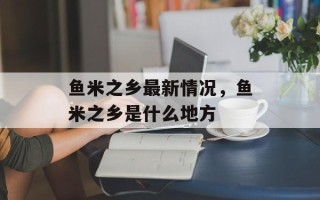 鱼米之乡最新情况，鱼米之乡是什么地方
