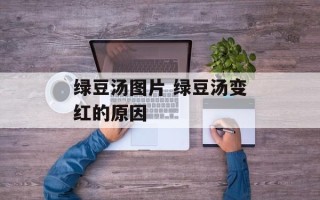 绿豆汤图片 绿豆汤变红的原因