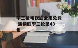李三枪电视剧全集免费 连续剧李三枪第43集
