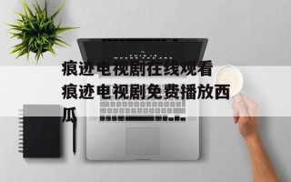 痕迹电视剧在线观看 痕迹电视剧免费播放西瓜