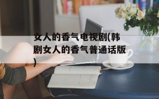 女人的香气电视剧(韩剧女人的香气普通话版)