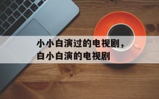 小小白演过的电视剧，白小白演的电视剧