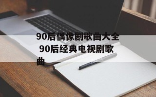 90后偶像剧歌曲大全 90后经典电视剧歌曲