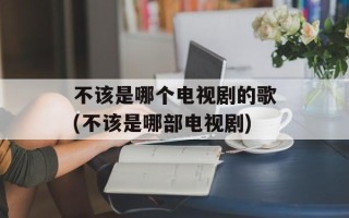不该是哪个电视剧的歌(不该是哪部电视剧)