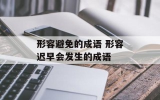 形容避免的成语 形容迟早会发生的成语