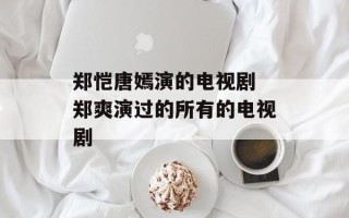 郑恺唐嫣演的电视剧 郑爽演过的所有的电视剧