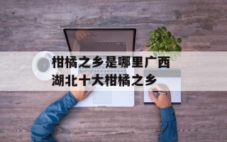 柑橘之乡是哪里广西 湖北十大柑橘之乡