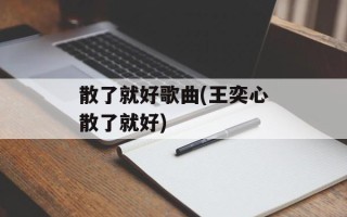 散了就好歌曲(王奕心散了就好)