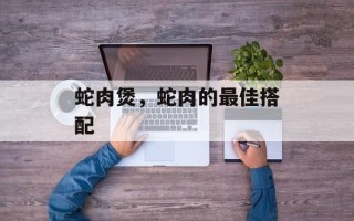蛇肉煲，蛇肉的最佳搭配