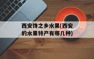 西安馋之乡水果(西安的水果特产有哪几种)