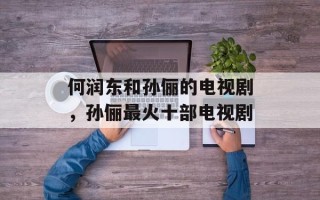 何润东和孙俪的电视剧，孙俪最火十部电视剧