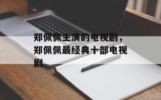 郑佩佩主演的电视剧，郑佩佩最经典十部电视剧