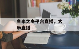 鱼米之乡平台直播，大米直播
