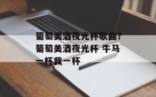 葡萄美酒夜光杯歌曲？葡萄美酒夜光杯 牛马一杯我一杯