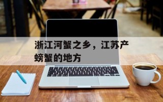 浙江河蟹之乡，江苏产螃蟹的地方