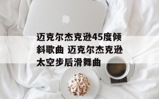迈克尔杰克逊45度倾斜歌曲 迈克尔杰克逊太空步后滑舞曲