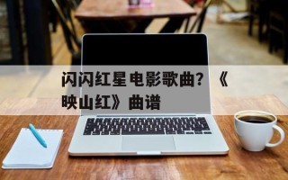 闪闪红星电影歌曲？《映山红》曲谱