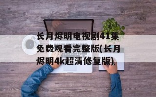 长月烬明电视剧41集免费观看完整版(长月烬明4k超清修复版)
