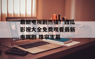 最新电视剧热播？西瓜影视大全免费观看最新电视剧 珠帘玉幕
