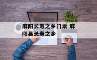 麻阳长寿之乡门票 麻阳县长寿之乡