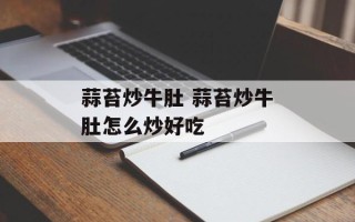 蒜苔炒牛肚 蒜苔炒牛肚怎么炒好吃