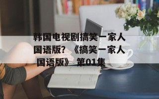 韩国电视剧搞笑一家人国语版？《搞笑一家人 国语版》 第01集