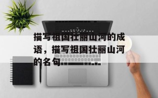 描写祖国壮丽山河的成语，描写祖国壮丽山河的名句