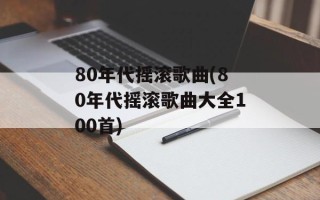 80年代摇滚歌曲(80年代摇滚歌曲大全100首)