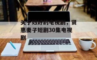 关于妇好的电视剧，贤惠妻子短剧30集电视剧