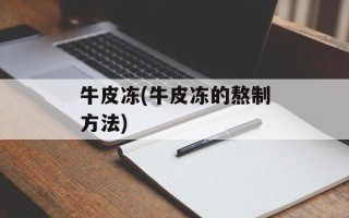 牛皮冻(牛皮冻的熬制方法)
