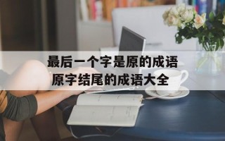 最后一个字是原的成语 原字结尾的成语大全