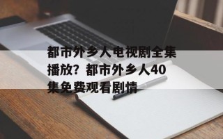 都市外乡人电视剧全集播放？都市外乡人40集免费观看剧情