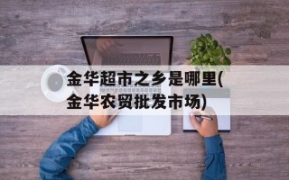 金华超市之乡是哪里(金华农贸批发市场)