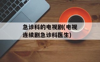 急诊科的电视剧(电视连续剧急诊科医生)