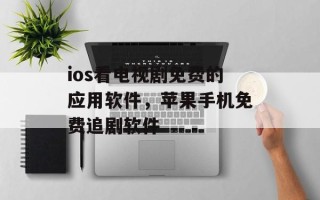 ios看电视剧免费的应用软件，苹果手机免费追剧软件