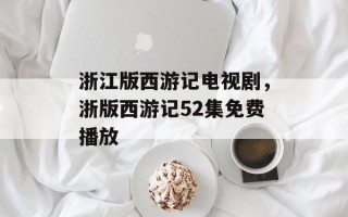 浙江版西游记电视剧，浙版西游记52集免费播放