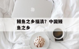 鳗鱼之乡福清？中国鳗鱼之乡