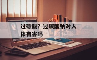 过碳酸？过碳酸钠对人体有害吗