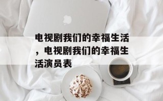电视剧我们的幸福生活，电视剧我们的幸福生活演员表