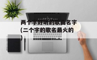 两个字好听的歌曲名字(二个字的歌名最火的)