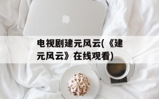 电视剧建元风云(《建元风云》在线观看)