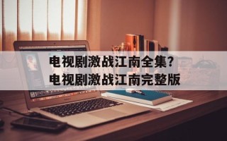 电视剧激战江南全集？电视剧激战江南完整版