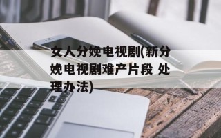 女人分娩电视剧(新分娩电视剧难产片段 处理办法)