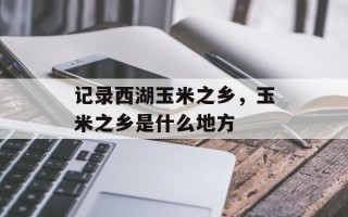 记录西湖玉米之乡，玉米之乡是什么地方