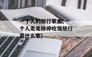 一个人的旅行歌曲(一个人走走停停吃饭旅行是什么歌)
