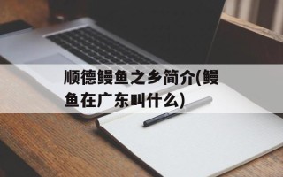 顺德鳗鱼之乡简介(鳗鱼在广东叫什么)